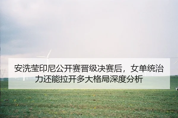 安洗莹印尼公开赛晋级决赛后，女单统治力还能拉开多大格局深度分析